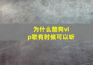 为什么酷狗vip歌有时候可以听