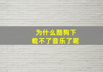 为什么酷狗下载不了音乐了呢