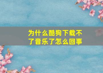 为什么酷狗下载不了音乐了怎么回事