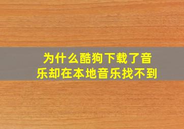 为什么酷狗下载了音乐却在本地音乐找不到