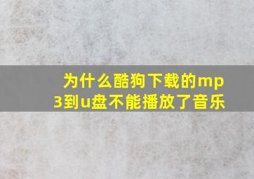 为什么酷狗下载的mp3到u盘不能播放了音乐