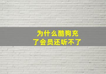 为什么酷狗充了会员还听不了