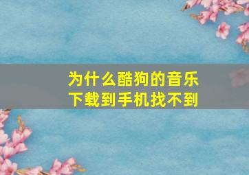 为什么酷狗的音乐下载到手机找不到