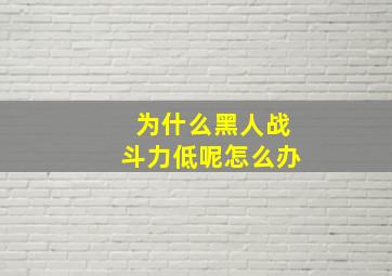 为什么黑人战斗力低呢怎么办