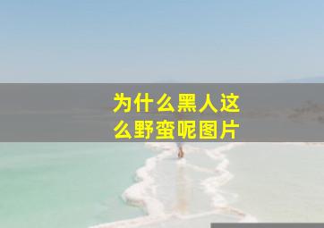 为什么黑人这么野蛮呢图片