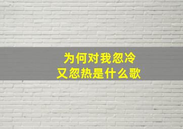 为何对我忽冷又忽热是什么歌