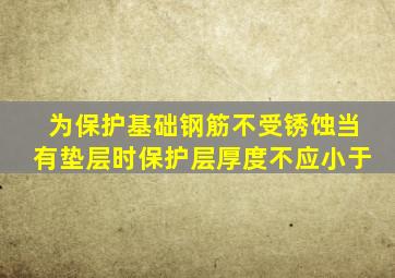 为保护基础钢筋不受锈蚀当有垫层时保护层厚度不应小于