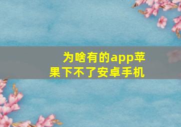 为啥有的app苹果下不了安卓手机