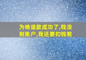 为啥退款成功了,钱没到账户,我还要扣钱呢