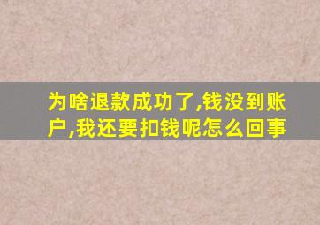 为啥退款成功了,钱没到账户,我还要扣钱呢怎么回事