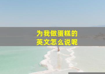 为我做蛋糕的英文怎么说呢