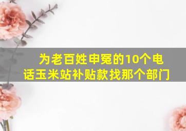 为老百姓申冤的10个电话玉米站补贴款找那个部门