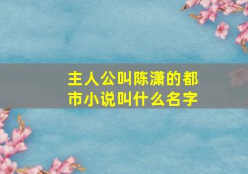 主人公叫陈潇的都市小说叫什么名字