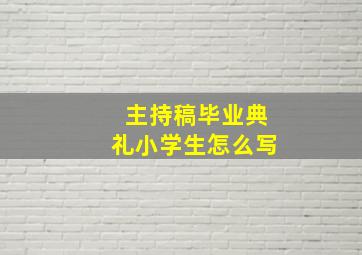 主持稿毕业典礼小学生怎么写