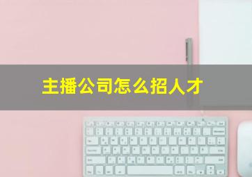 主播公司怎么招人才