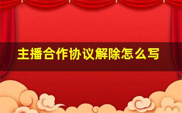 主播合作协议解除怎么写