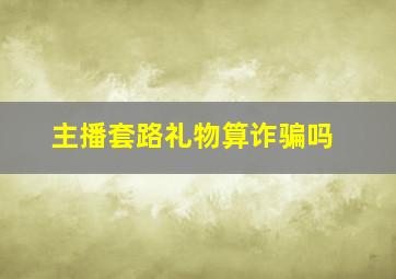 主播套路礼物算诈骗吗