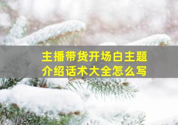 主播带货开场白主题介绍话术大全怎么写