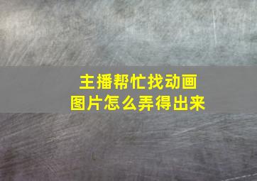 主播帮忙找动画图片怎么弄得出来