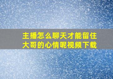 主播怎么聊天才能留住大哥的心情呢视频下载