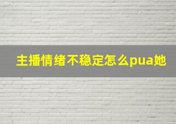 主播情绪不稳定怎么pua她