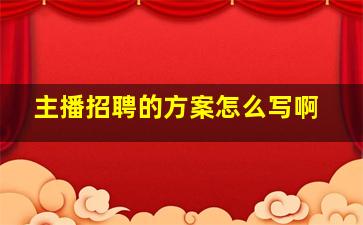 主播招聘的方案怎么写啊