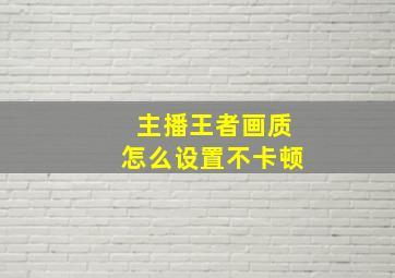 主播王者画质怎么设置不卡顿