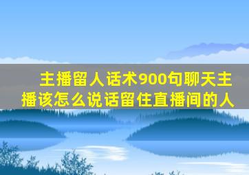 主播留人话术900句聊天主播该怎么说话留住直播间的人