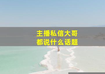 主播私信大哥都说什么话题