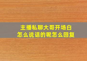 主播私聊大哥开场白怎么说话的呢怎么回复