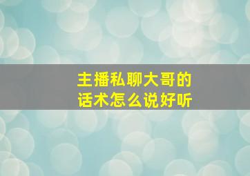 主播私聊大哥的话术怎么说好听