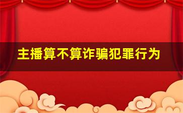 主播算不算诈骗犯罪行为