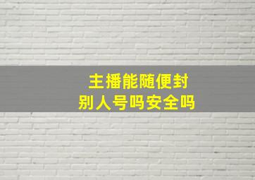 主播能随便封别人号吗安全吗