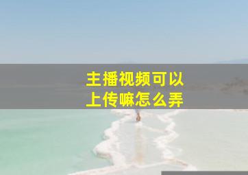 主播视频可以上传嘛怎么弄