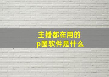 主播都在用的p图软件是什么