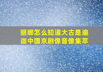 丽娜怎么知道大古是迪迦中国京剧像音像集萃