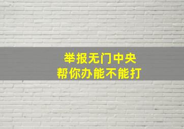 举报无门中央帮你办能不能打