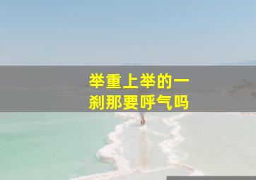 举重上举的一刹那要呼气吗