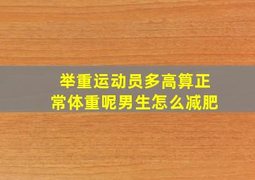 举重运动员多高算正常体重呢男生怎么减肥