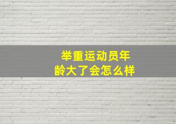 举重运动员年龄大了会怎么样