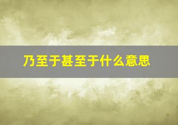 乃至于甚至于什么意思