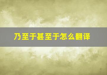 乃至于甚至于怎么翻译