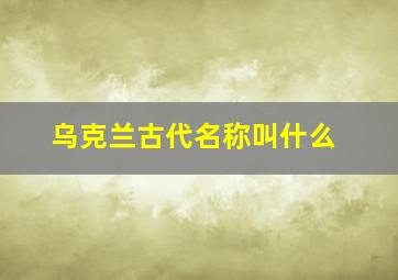 乌克兰古代名称叫什么