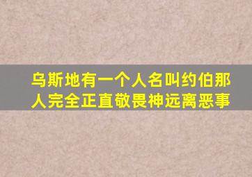 乌斯地有一个人名叫约伯那人完全正直敬畏神远离恶事