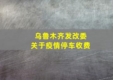 乌鲁木齐发改委关于疫情停车收费