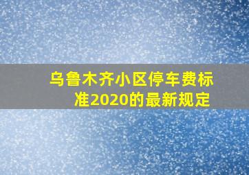 乌鲁木齐小区停车费标准2020的最新规定