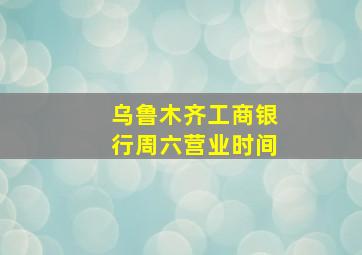 乌鲁木齐工商银行周六营业时间