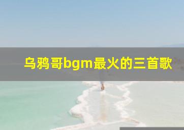 乌鸦哥bgm最火的三首歌