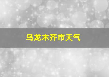 乌龙木齐市天气