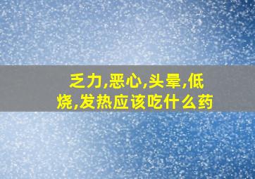 乏力,恶心,头晕,低烧,发热应该吃什么药